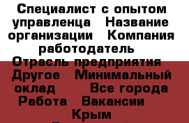 Специалист с опытом управленца › Название организации ­ Компания-работодатель › Отрасль предприятия ­ Другое › Минимальный оклад ­ 1 - Все города Работа » Вакансии   . Крым,Бахчисарай